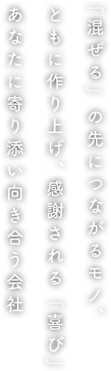 「混ぜる」の先につながるモノ、ともに作り上げ、感謝される「喜び」あなたに寄り添い向き合う会社